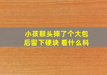 小孩额头摔了个大包后留下硬块 看什么科